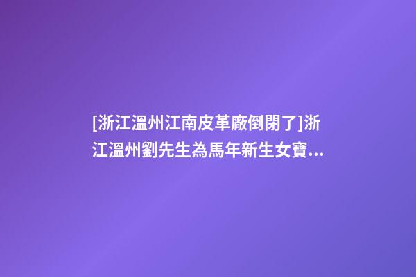 [浙江溫州江南皮革廠倒閉了]浙江溫州劉先生為馬年新生女寶寶取名-第1張-公司起名-玄機(jī)派